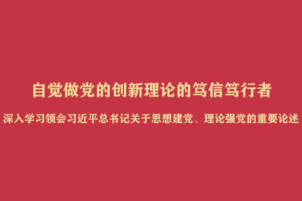 自觉做党的创新理论的笃信笃行者——深入学习领会习近平总书记关于思想建党、理论强党